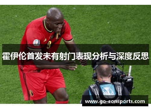 霍伊伦首发未有射门表现分析与深度反思