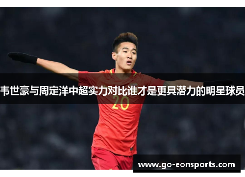 韦世豪与周定洋中超实力对比谁才是更具潜力的明星球员
