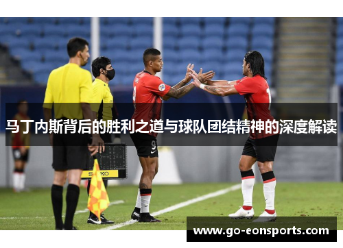 马丁内斯背后的胜利之道与球队团结精神的深度解读